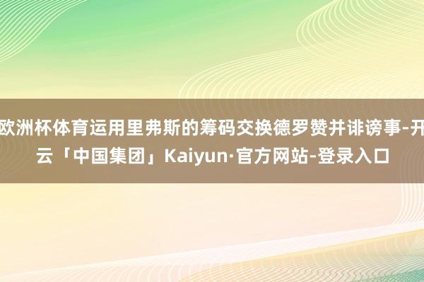 欧洲杯体育运用里弗斯的筹码交换德罗赞并诽谤事-开云「中国集团」Kaiyun·官方网站-登录入口