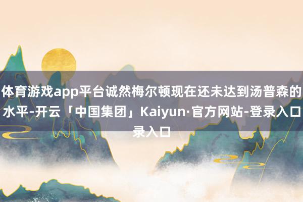 体育游戏app平台诚然梅尔顿现在还未达到汤普森的水平-开云「中国集团」Kaiyun·官方网站-登录入口