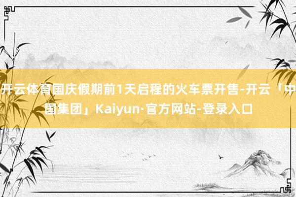 开云体育国庆假期前1天启程的火车票开售-开云「中国集团」Kaiyun·官方网站-登录入口