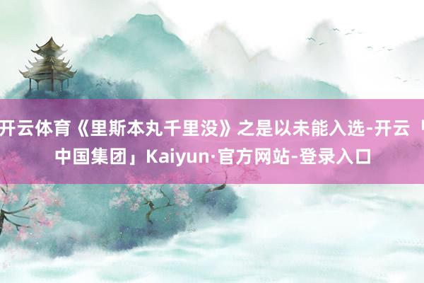 开云体育《里斯本丸千里没》之是以未能入选-开云「中国集团」Kaiyun·官方网站-登录入口