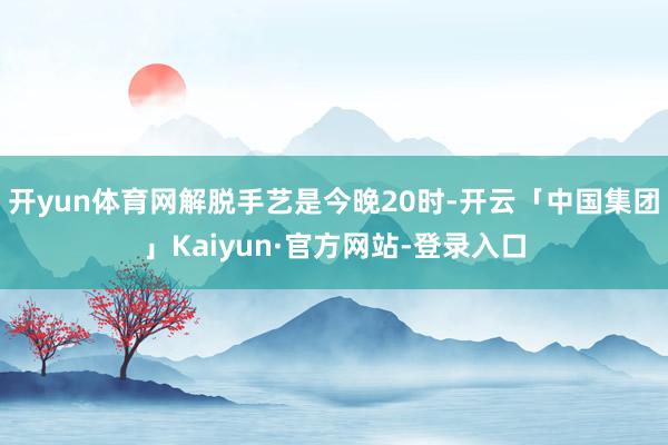 开yun体育网解脱手艺是今晚20时-开云「中国集团」Kaiyun·官方网站-登录入口