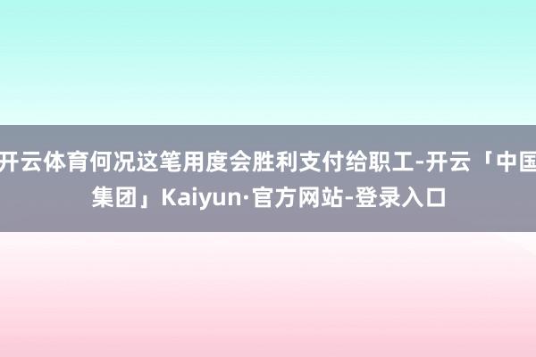 开云体育何况这笔用度会胜利支付给职工-开云「中国集团」Kaiyun·官方网站-登录入口