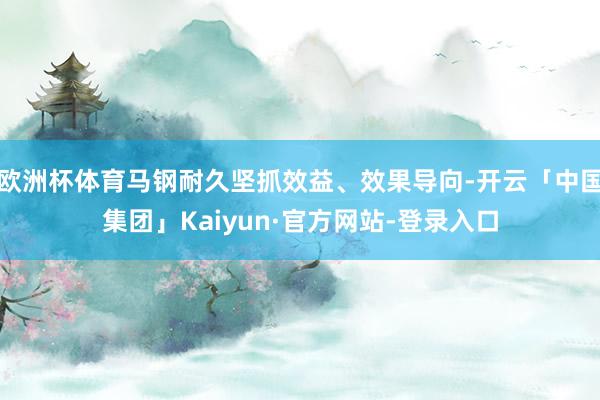 欧洲杯体育马钢耐久坚抓效益、效果导向-开云「中国集团」Kaiyun·官方网站-登录入口