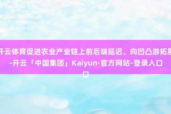 开云体育促进农业产业链上前后端延迟、向凹凸游拓展-开云「中国集团」Kaiyun·官方网站-登录入口