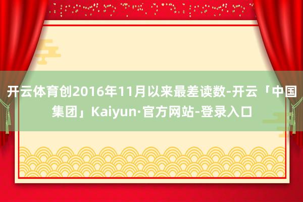 开云体育创2016年11月以来最差读数-开云「中国集团」Kaiyun·官方网站-登录入口