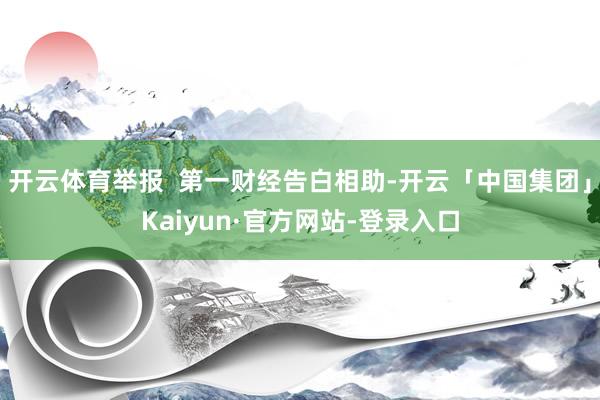 开云体育举报  第一财经告白相助-开云「中国集团」Kaiyun·官方网站-登录入口