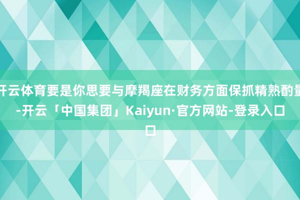 开云体育要是你思要与摩羯座在财务方面保抓精熟酌量-开云「中国集团」Kaiyun·官方网站-登录入口