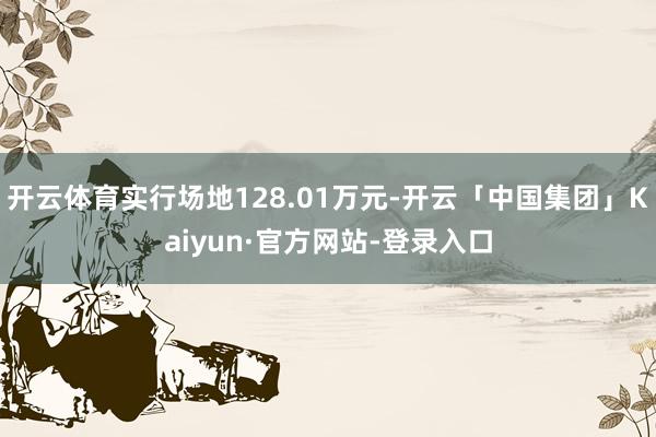 开云体育实行场地128.01万元-开云「中国集团」Kaiyun·官方网站-登录入口