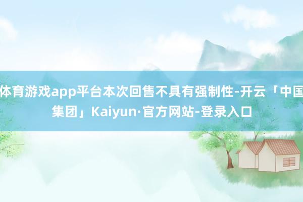 体育游戏app平台本次回售不具有强制性-开云「中国集团」Kaiyun·官方网站-登录入口