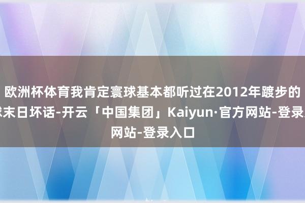 欧洲杯体育我肯定寰球基本都听过在2012年踱步的寰球末日坏话-开云「中国集团」Kaiyun·官方网站-登录入口