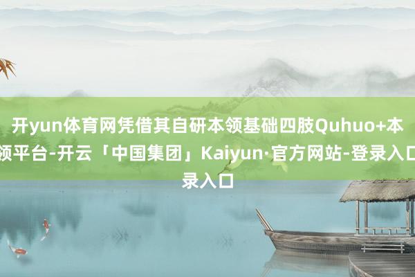 开yun体育网凭借其自研本领基础四肢Quhuo+本领平台-开云「中国集团」Kaiyun·官方网站-登录入口