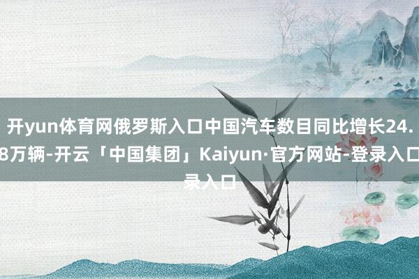 开yun体育网俄罗斯入口中国汽车数目同比增长24.8万辆-开云「中国集团」Kaiyun·官方网站-登录入口