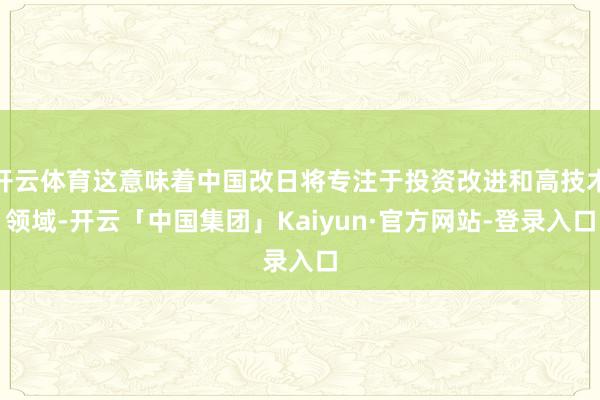 开云体育这意味着中国改日将专注于投资改进和高技术领域-开云「中国集团」Kaiyun·官方网站-登录入口